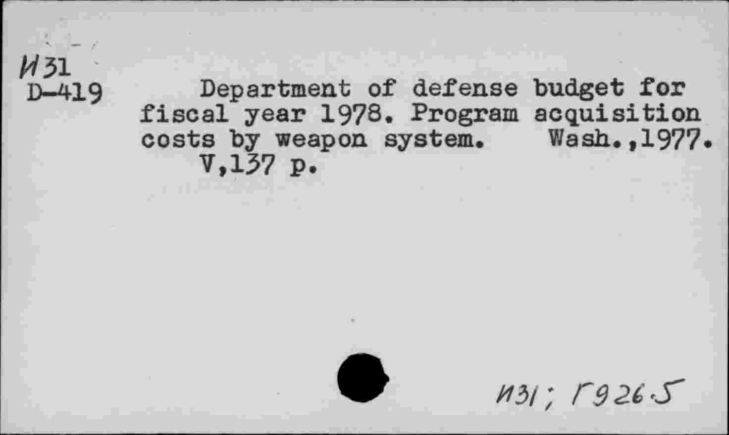 ﻿H51
D—419
Department of defense budget for fiscal year 1978. Program acquisition costs by weapon system. Wash.,1977
V,137 P.
//3/;